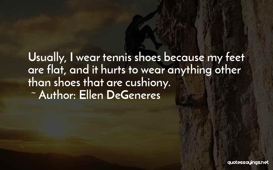 Ellen DeGeneres Quotes: Usually, I Wear Tennis Shoes Because My Feet Are Flat, And It Hurts To Wear Anything Other Than Shoes That