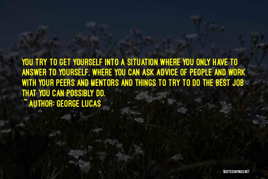 George Lucas Quotes: You Try To Get Yourself Into A Situation Where You Only Have To Answer To Yourself, Where You Can Ask
