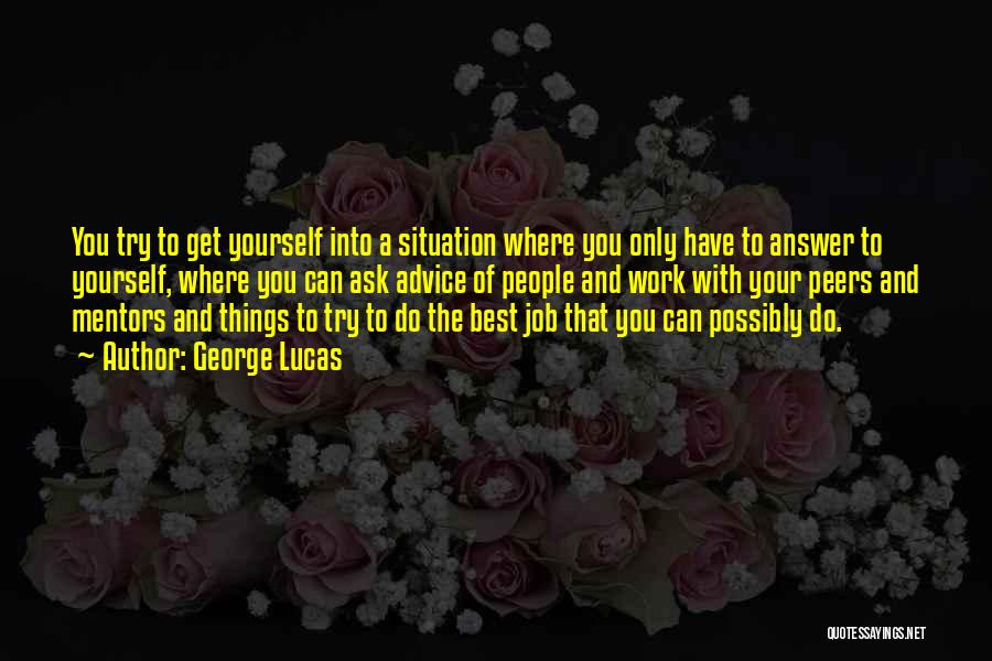 George Lucas Quotes: You Try To Get Yourself Into A Situation Where You Only Have To Answer To Yourself, Where You Can Ask