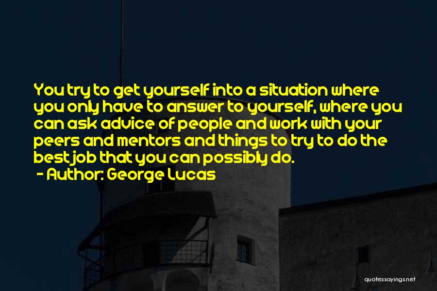 George Lucas Quotes: You Try To Get Yourself Into A Situation Where You Only Have To Answer To Yourself, Where You Can Ask