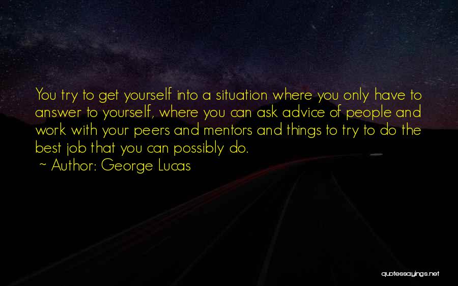 George Lucas Quotes: You Try To Get Yourself Into A Situation Where You Only Have To Answer To Yourself, Where You Can Ask