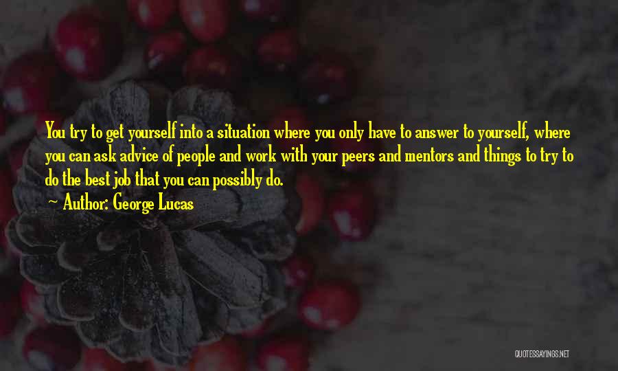 George Lucas Quotes: You Try To Get Yourself Into A Situation Where You Only Have To Answer To Yourself, Where You Can Ask