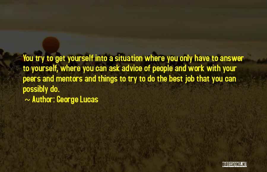 George Lucas Quotes: You Try To Get Yourself Into A Situation Where You Only Have To Answer To Yourself, Where You Can Ask