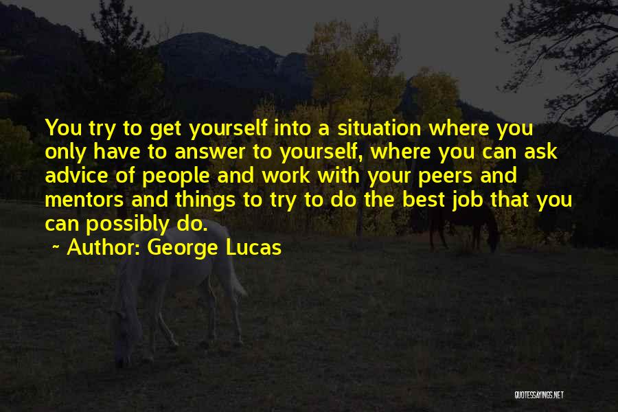 George Lucas Quotes: You Try To Get Yourself Into A Situation Where You Only Have To Answer To Yourself, Where You Can Ask