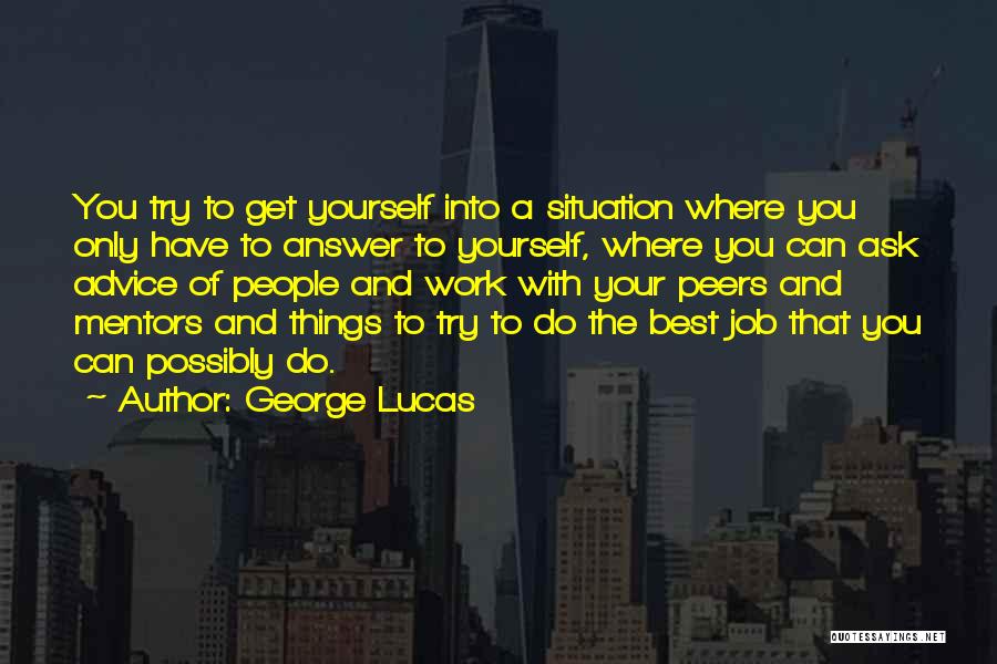 George Lucas Quotes: You Try To Get Yourself Into A Situation Where You Only Have To Answer To Yourself, Where You Can Ask