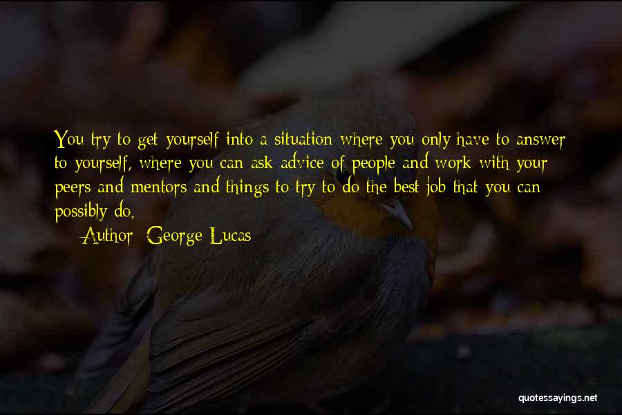 George Lucas Quotes: You Try To Get Yourself Into A Situation Where You Only Have To Answer To Yourself, Where You Can Ask