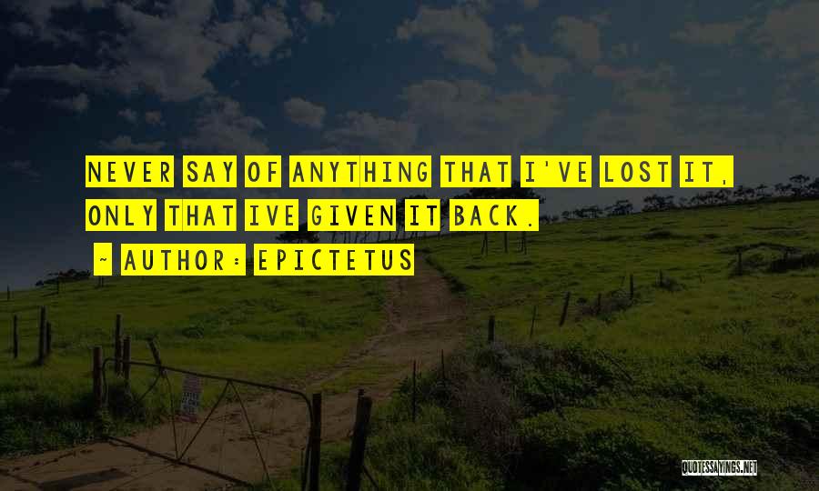 Epictetus Quotes: Never Say Of Anything That I've Lost It, Only That Ive Given It Back.