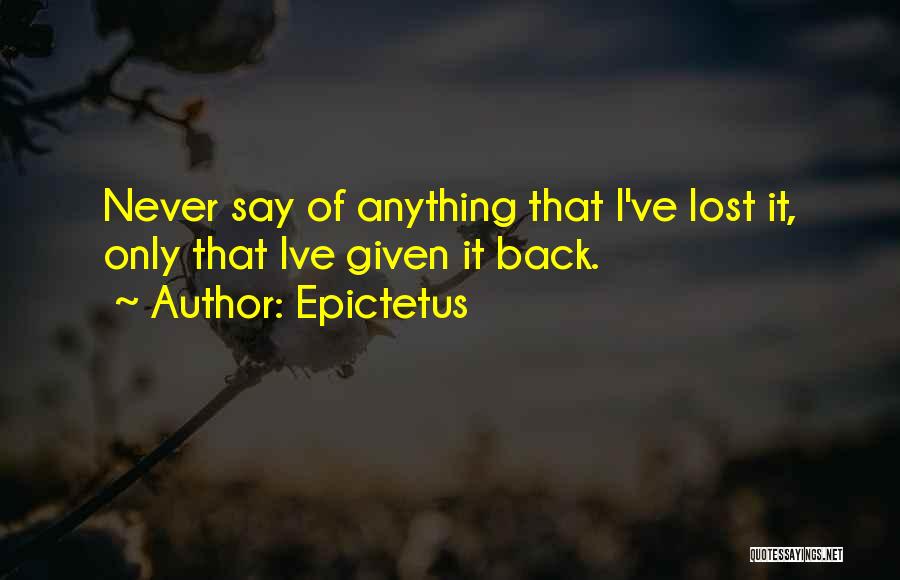 Epictetus Quotes: Never Say Of Anything That I've Lost It, Only That Ive Given It Back.