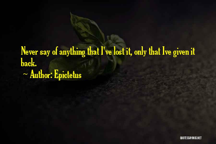 Epictetus Quotes: Never Say Of Anything That I've Lost It, Only That Ive Given It Back.