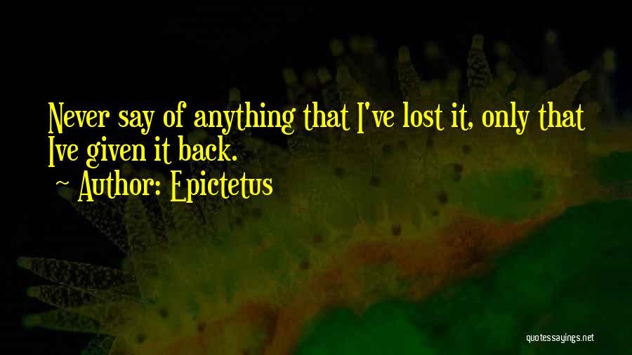 Epictetus Quotes: Never Say Of Anything That I've Lost It, Only That Ive Given It Back.