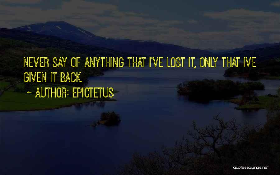 Epictetus Quotes: Never Say Of Anything That I've Lost It, Only That Ive Given It Back.