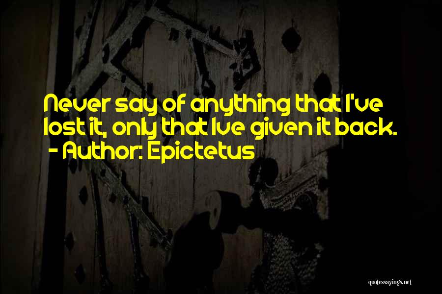 Epictetus Quotes: Never Say Of Anything That I've Lost It, Only That Ive Given It Back.