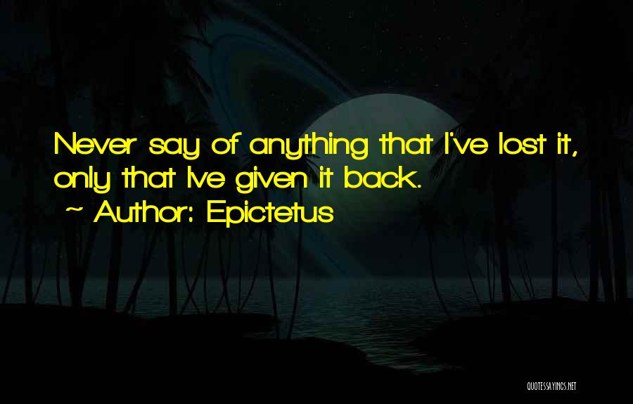 Epictetus Quotes: Never Say Of Anything That I've Lost It, Only That Ive Given It Back.