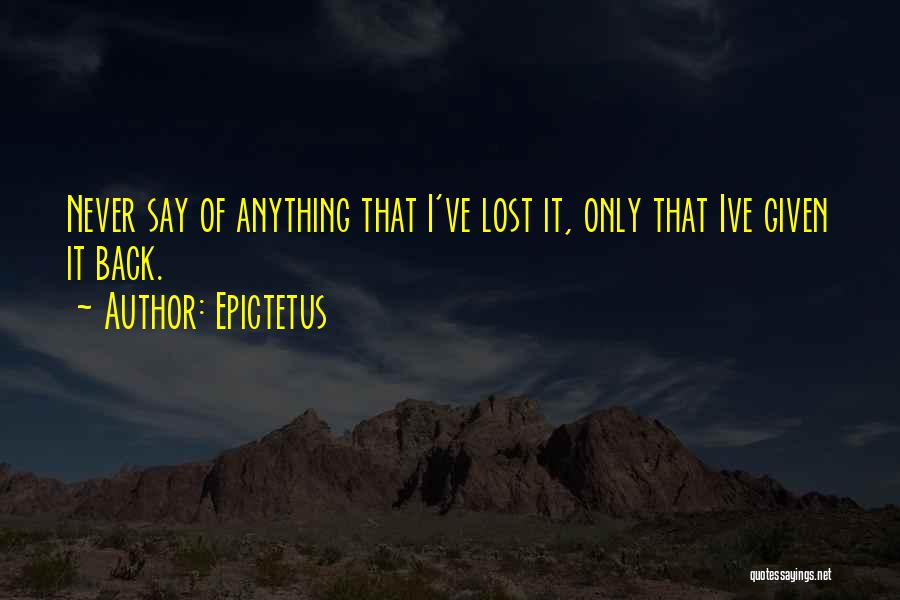 Epictetus Quotes: Never Say Of Anything That I've Lost It, Only That Ive Given It Back.