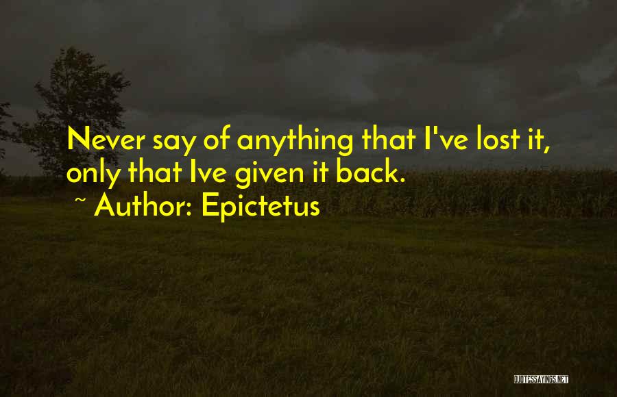 Epictetus Quotes: Never Say Of Anything That I've Lost It, Only That Ive Given It Back.