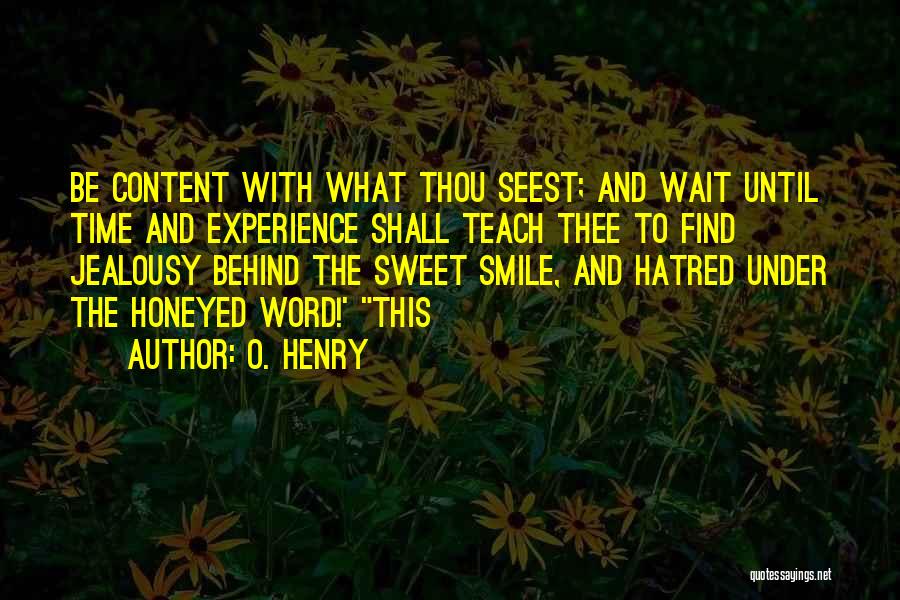 O. Henry Quotes: Be Content With What Thou Seest; And Wait Until Time And Experience Shall Teach Thee To Find Jealousy Behind The