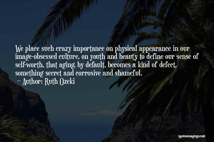Ruth Ozeki Quotes: We Place Such Crazy Importance On Physical Appearance In Our Image-obsessed Culture, On Youth And Beauty To Define Our Sense