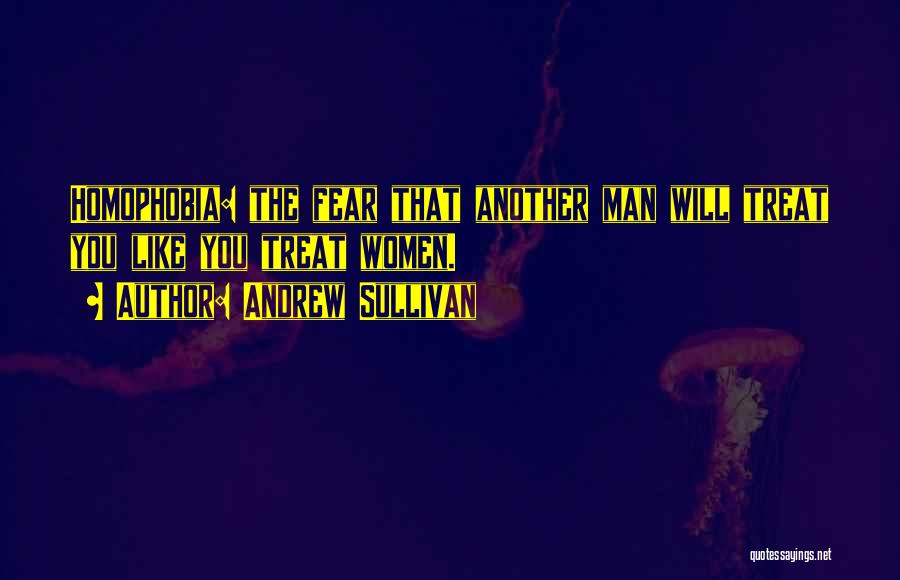 Andrew Sullivan Quotes: Homophobia: The Fear That Another Man Will Treat You Like You Treat Women.