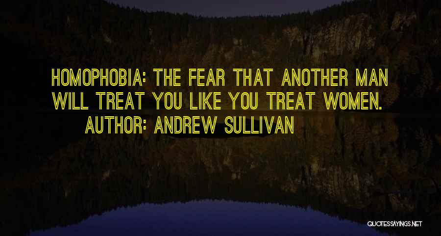 Andrew Sullivan Quotes: Homophobia: The Fear That Another Man Will Treat You Like You Treat Women.