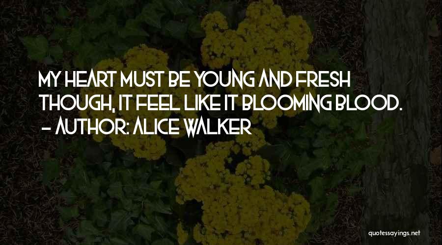 Alice Walker Quotes: My Heart Must Be Young And Fresh Though, It Feel Like It Blooming Blood.
