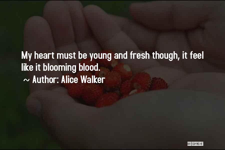 Alice Walker Quotes: My Heart Must Be Young And Fresh Though, It Feel Like It Blooming Blood.