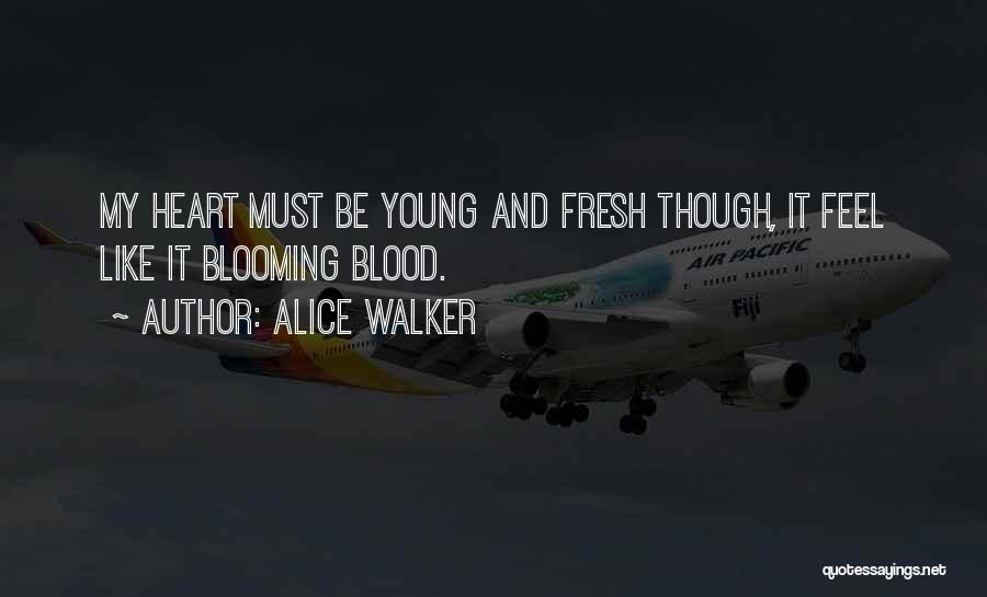 Alice Walker Quotes: My Heart Must Be Young And Fresh Though, It Feel Like It Blooming Blood.