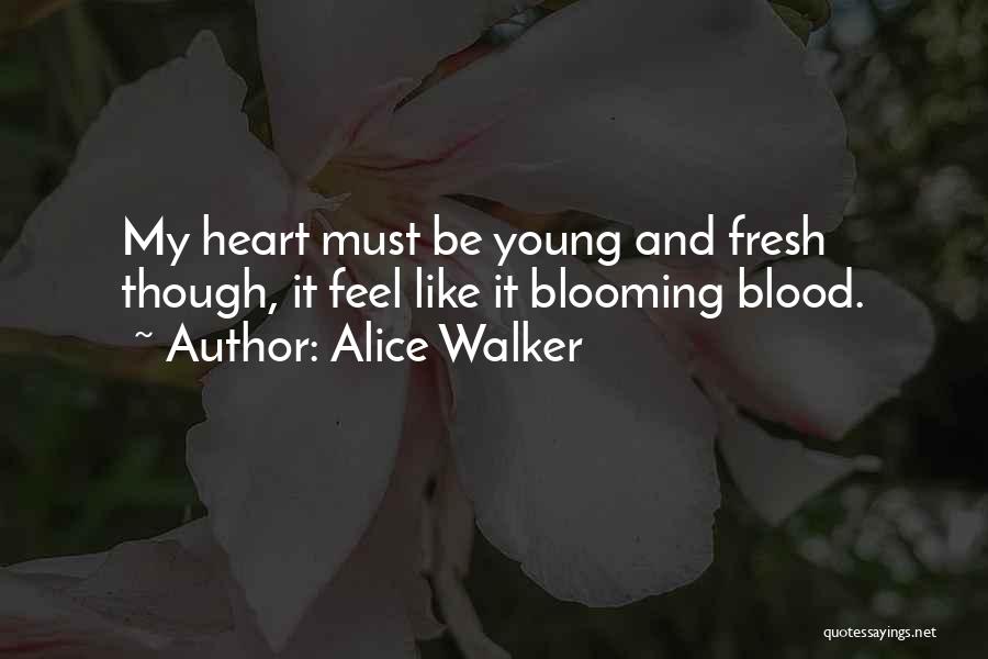 Alice Walker Quotes: My Heart Must Be Young And Fresh Though, It Feel Like It Blooming Blood.
