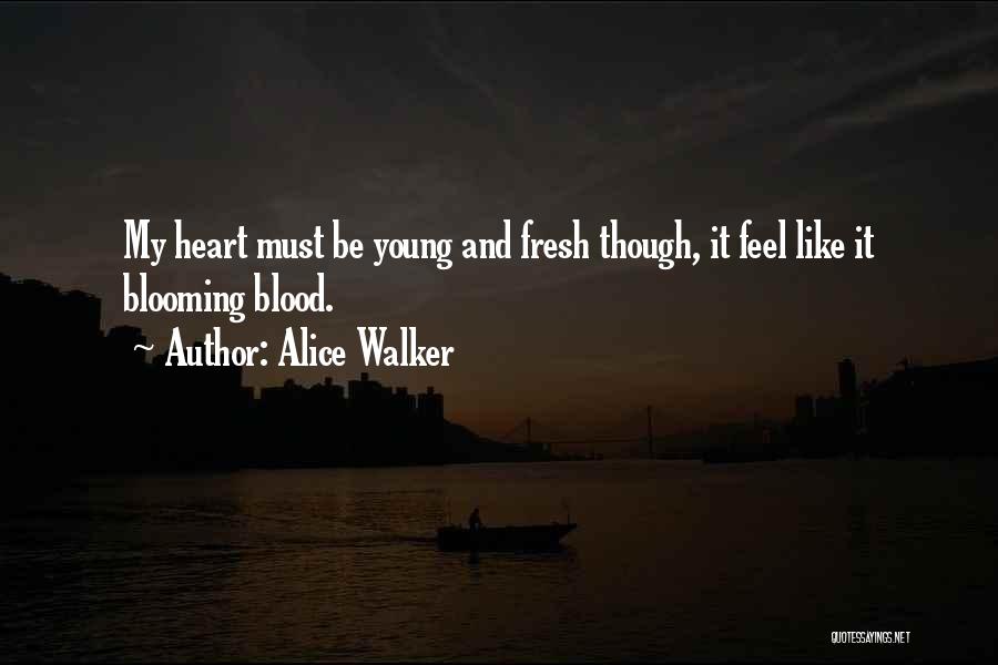 Alice Walker Quotes: My Heart Must Be Young And Fresh Though, It Feel Like It Blooming Blood.
