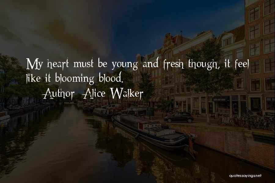 Alice Walker Quotes: My Heart Must Be Young And Fresh Though, It Feel Like It Blooming Blood.