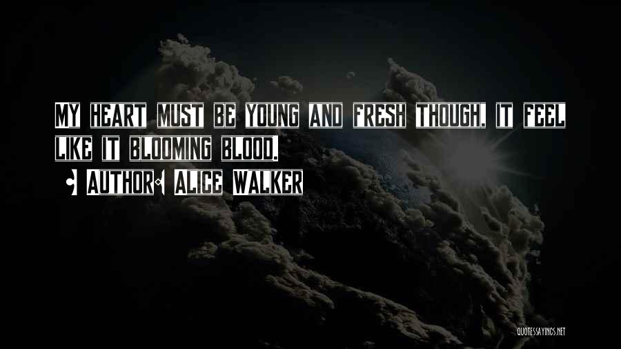 Alice Walker Quotes: My Heart Must Be Young And Fresh Though, It Feel Like It Blooming Blood.