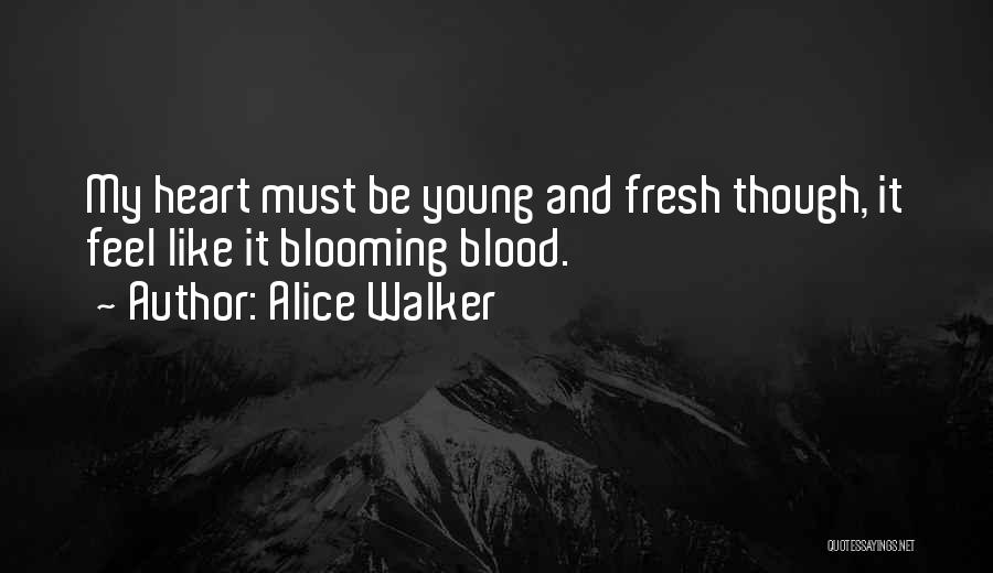 Alice Walker Quotes: My Heart Must Be Young And Fresh Though, It Feel Like It Blooming Blood.