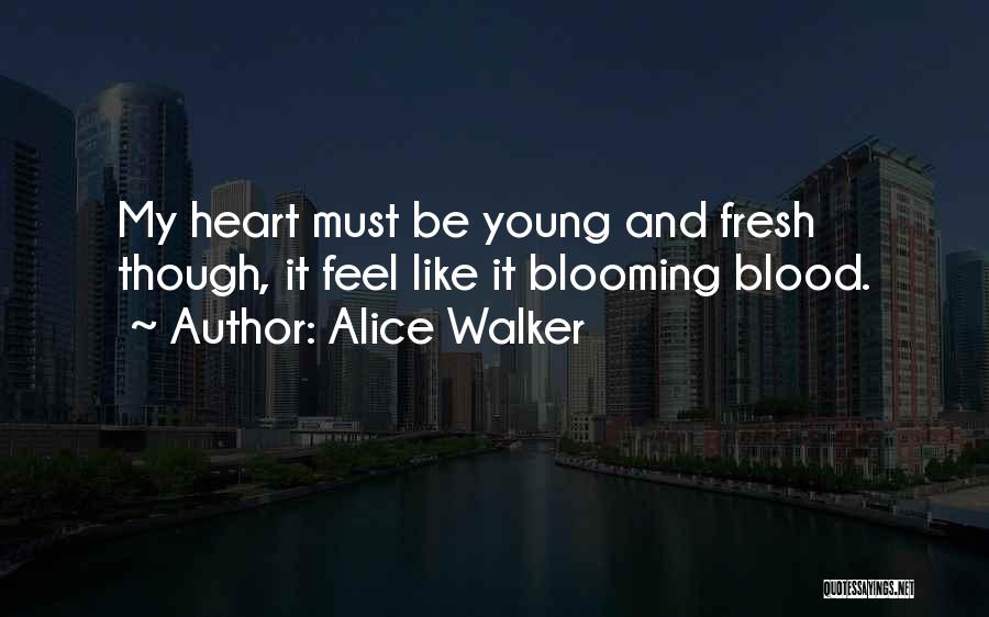 Alice Walker Quotes: My Heart Must Be Young And Fresh Though, It Feel Like It Blooming Blood.