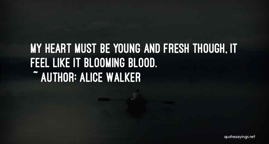 Alice Walker Quotes: My Heart Must Be Young And Fresh Though, It Feel Like It Blooming Blood.