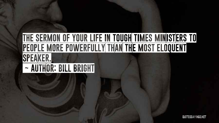 Bill Bright Quotes: The Sermon Of Your Life In Tough Times Ministers To People More Powerfully Than The Most Eloquent Speaker.