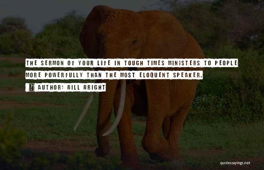 Bill Bright Quotes: The Sermon Of Your Life In Tough Times Ministers To People More Powerfully Than The Most Eloquent Speaker.