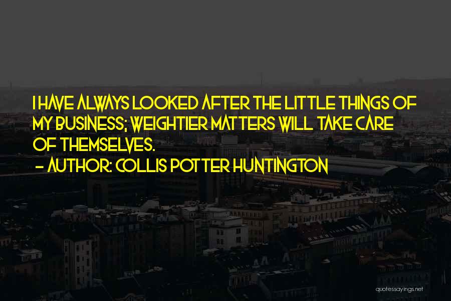 Collis Potter Huntington Quotes: I Have Always Looked After The Little Things Of My Business; Weightier Matters Will Take Care Of Themselves.