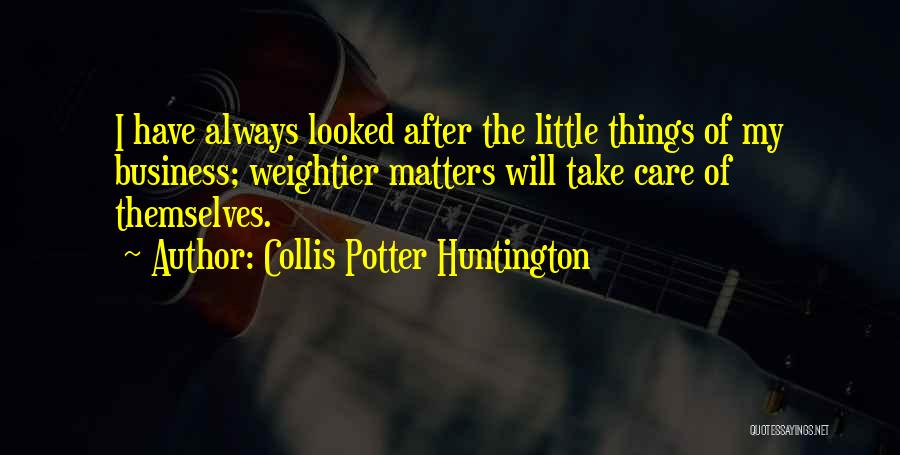 Collis Potter Huntington Quotes: I Have Always Looked After The Little Things Of My Business; Weightier Matters Will Take Care Of Themselves.