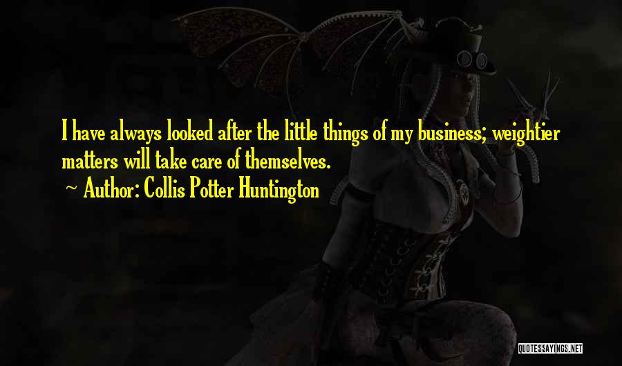 Collis Potter Huntington Quotes: I Have Always Looked After The Little Things Of My Business; Weightier Matters Will Take Care Of Themselves.