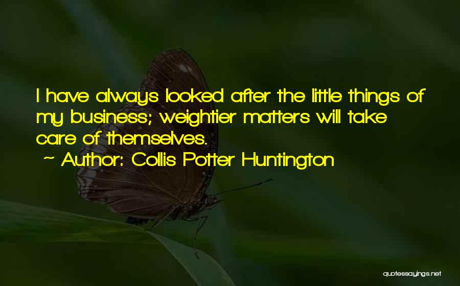 Collis Potter Huntington Quotes: I Have Always Looked After The Little Things Of My Business; Weightier Matters Will Take Care Of Themselves.