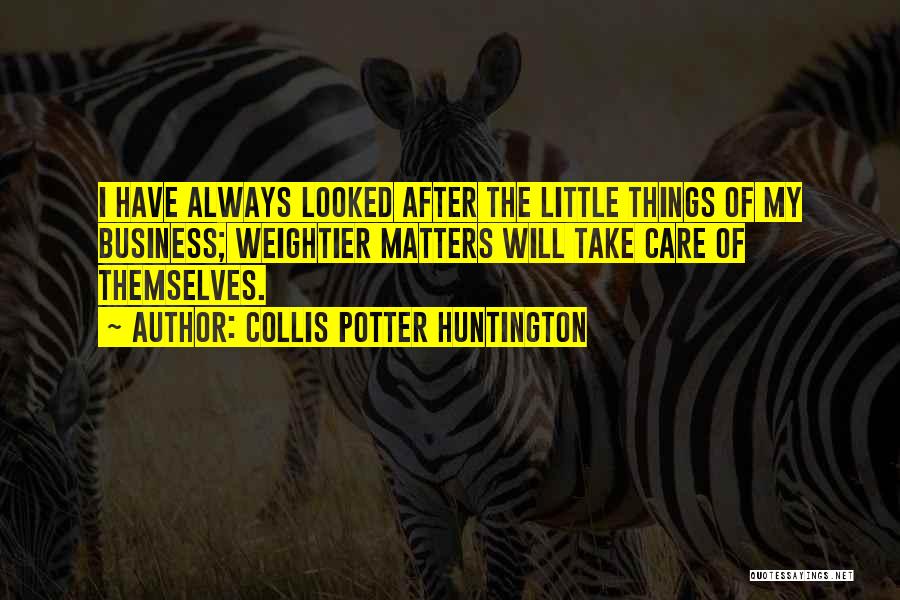 Collis Potter Huntington Quotes: I Have Always Looked After The Little Things Of My Business; Weightier Matters Will Take Care Of Themselves.