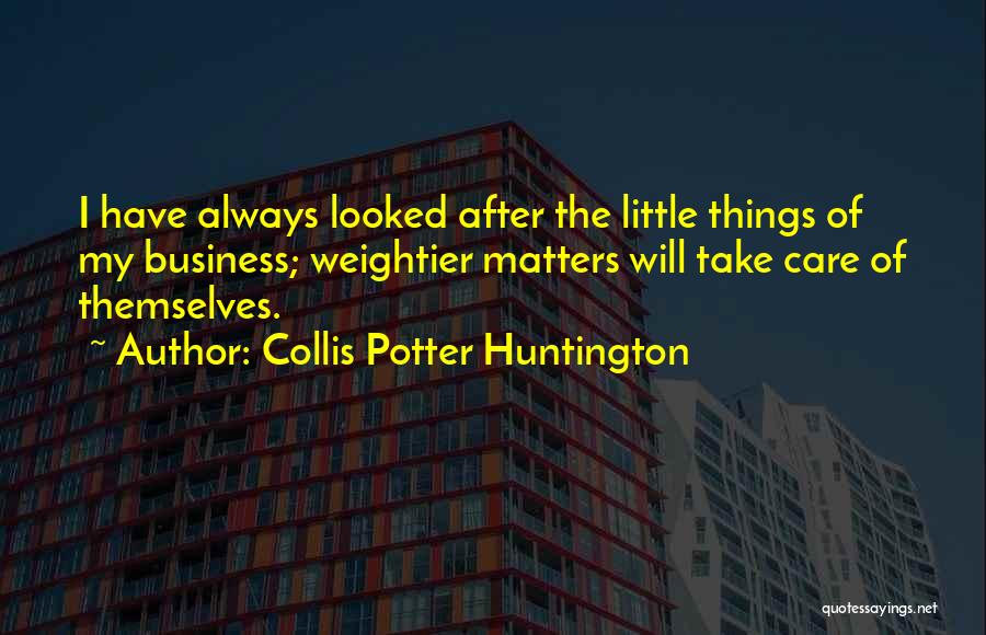 Collis Potter Huntington Quotes: I Have Always Looked After The Little Things Of My Business; Weightier Matters Will Take Care Of Themselves.