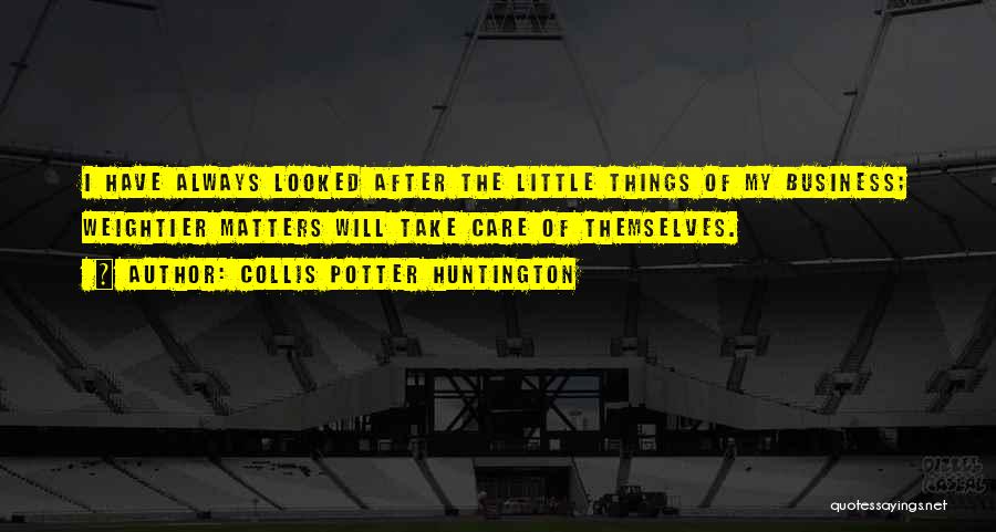 Collis Potter Huntington Quotes: I Have Always Looked After The Little Things Of My Business; Weightier Matters Will Take Care Of Themselves.