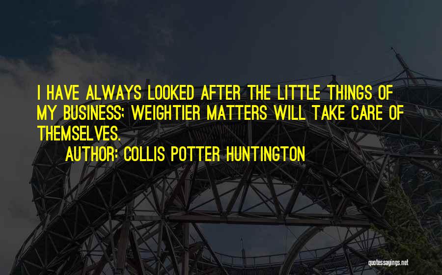 Collis Potter Huntington Quotes: I Have Always Looked After The Little Things Of My Business; Weightier Matters Will Take Care Of Themselves.