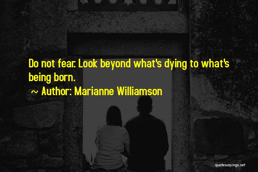 Marianne Williamson Quotes: Do Not Fear. Look Beyond What's Dying To What's Being Born.