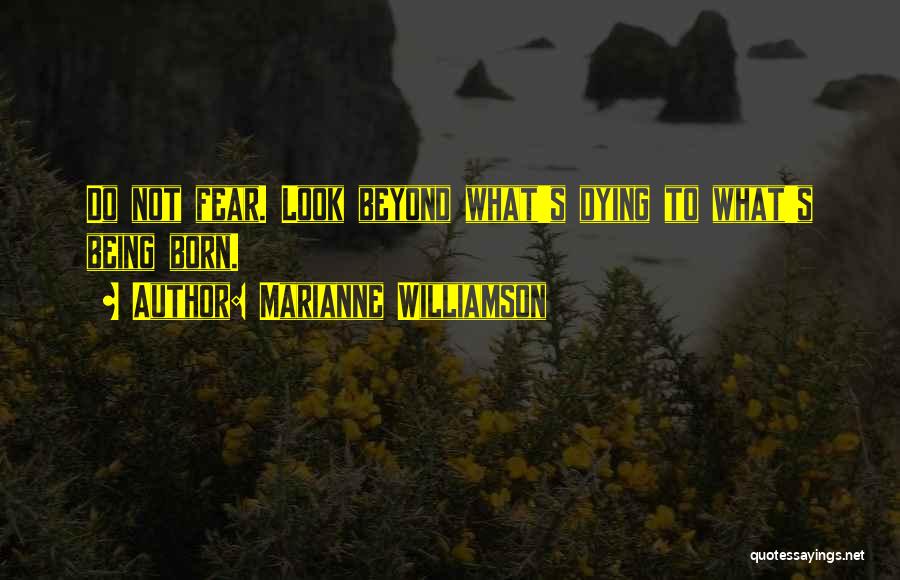 Marianne Williamson Quotes: Do Not Fear. Look Beyond What's Dying To What's Being Born.