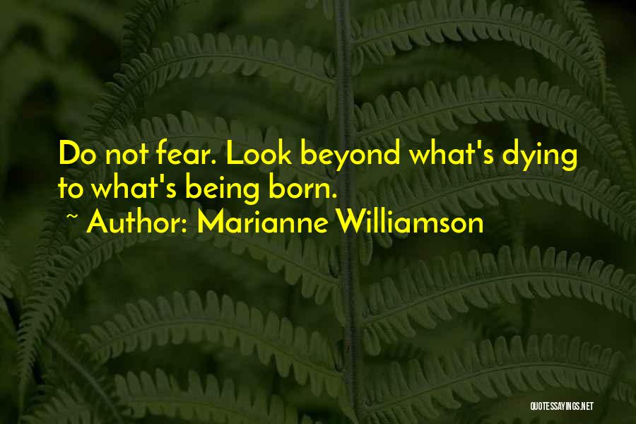Marianne Williamson Quotes: Do Not Fear. Look Beyond What's Dying To What's Being Born.