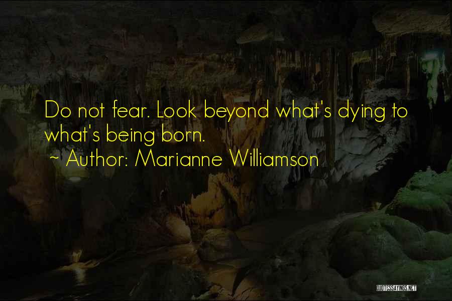 Marianne Williamson Quotes: Do Not Fear. Look Beyond What's Dying To What's Being Born.
