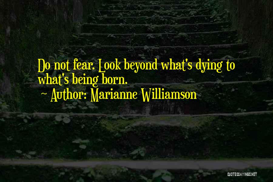 Marianne Williamson Quotes: Do Not Fear. Look Beyond What's Dying To What's Being Born.
