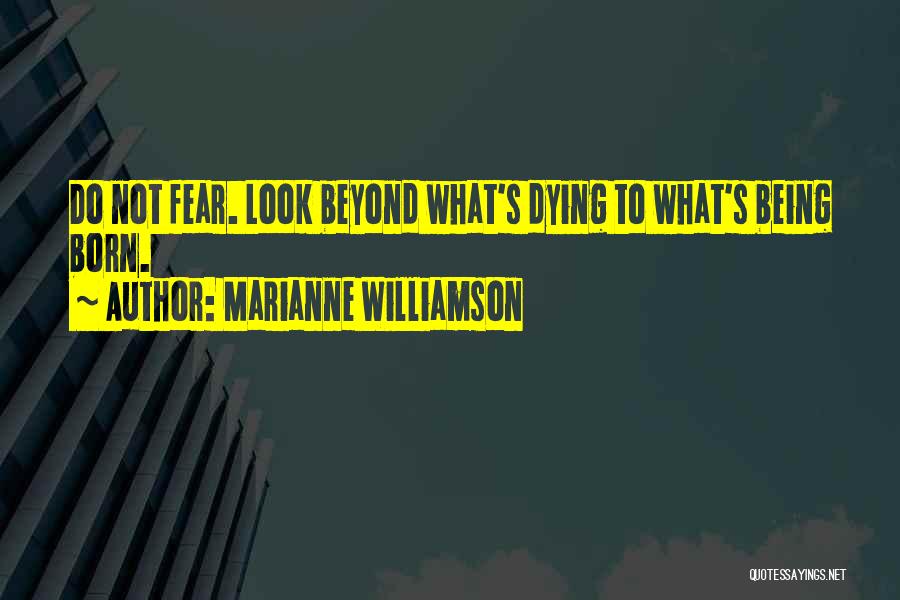 Marianne Williamson Quotes: Do Not Fear. Look Beyond What's Dying To What's Being Born.