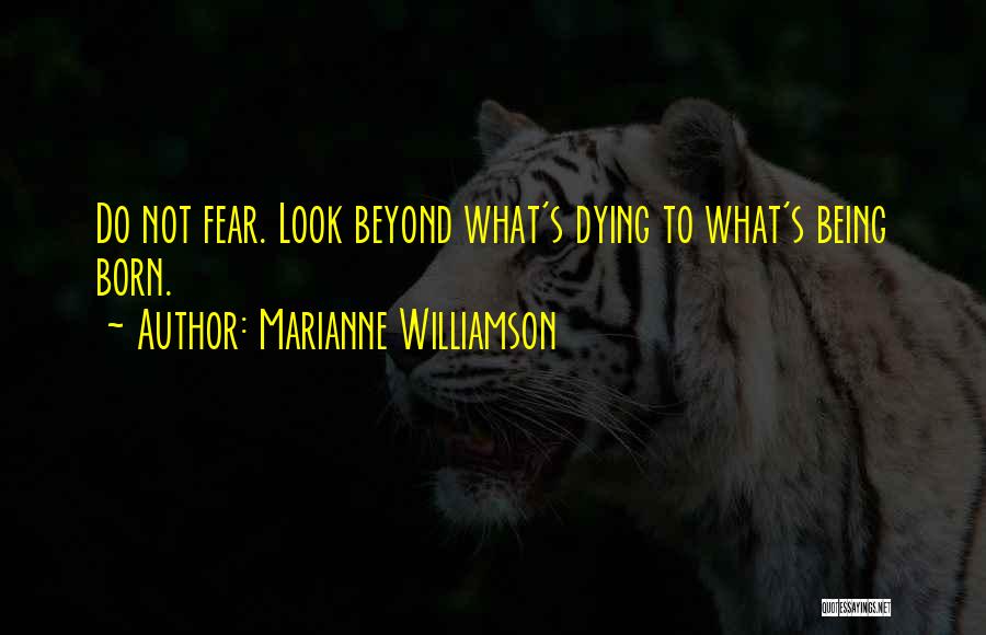 Marianne Williamson Quotes: Do Not Fear. Look Beyond What's Dying To What's Being Born.